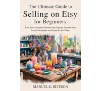 The Ultimate Guide to Selling on Etsy for Beginners: Turn Your Creative Passion into Steady Income with Smart Strategies and Easy Action Plans