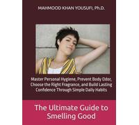 The Ultimate Guide to Smelling Good: Master Personal Hygiene, Prevent Body Odor, Choose the Right Fragrance, and Build Lasting Confidence Through Simple Daily Habits