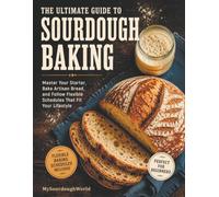 The Ultimate Guide to Sourdough Baking: Master Your Starter, Bake Artisan Bread, and Follow Flexible Schedules That Fit Your Lifestyle
