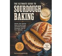 The Ultimate Guide to Sourdough Baking: Master Your Starter, Bake Artisan Bread, and Follow Flexible Schedules That Fit Your Lifestyle