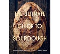 The Ultimate Guide to Sourdough: How to Make Perfect Artisan and Sourdough Bread at Home: Master Artisan Bread Baking at Home