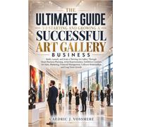 The Ultimate Guide to Starting and Growing a Successful Art Gallery Business: Build, Launch, and Scale a Thriving Art Gallery Through Smart Business Planning, Artist Representation, Exhibition