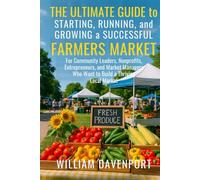 The Ultimate Guide to Starting, Running, and Growing a Successful Farmers Market: For Community Leaders, Nonprofits, Entrepreneurs, and Market Managers Who Want to Build a Thriving Local Market