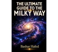 The Ultimate Guide to the Milky Way: A Clear, Accurate Journey Through Our Home Galaxy - Its Structure, Its Violent Past, and the Search for Our Place Within It