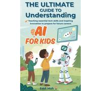 THE ULTIMATE GUIDE TO UNDERSTANDING AI FOR KIDS Teaching essential tech skills and inspiring innovation to prepare for future careers
