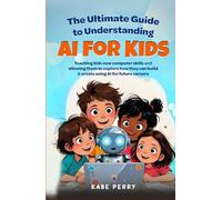 THE ULTIMATE GUIDE TO UNDERSTANDING AI FOR KIDS: TEACHING KIDS NEW COMPUTER SKILLS AND ALLOWING THEM TO EXPLORE HOW THEY CAN BUILD & CREATE WITH AI FOR FUTURE CAREERS