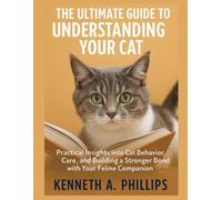 THE ULTIMATE GUIDE TO UNDERSTANDING YOUR CAT: Practical Insights into Cat Behavior, Care, and Building a Stronger Bond with Your Feline Companion