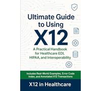 The Ultimate Guide to Using X12 in the Medical Industry: A Practical Handbook for Healthcare EDI, HIPAA, and Interoperability