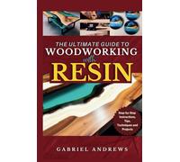 The Ultimate Guide to Woodworking with Resin: Step-by-Step Instructions, Tips, Techniques and Projects (including pictures of some resin-based woodwork productions)