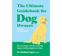 The Ultimate Guidebook for Dog Owners from a Veterinarian: How to Choose, Care For, and Keep Happy, Healthy Puppies and Dogs