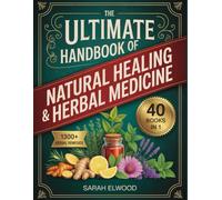 The Ultimate Handbook of Natural Healing & Herbal Medicine: Ancient Wisdom and Modern Science for Restoring Balance, Boosting Immunity, and Living Vibrantly Every Day