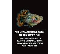 The Ultimate Handbook of the Guppy Fish: The Complete Guide to Raising, Understanding, and Caring for an Active and Hardy Fish