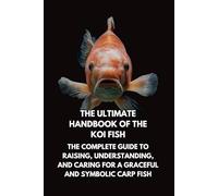 The Ultimate Handbook of the Koi Fish: The Complete Guide to Raising, Understanding, and Caring for a Graceful and Symbolic Carp Fish
