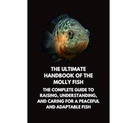 The Ultimate Handbook of the Molly Fish: The Complete Guide to Raising, Understanding, and Caring for a Peaceful and Adaptable Fish