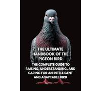 The Ultimate Handbook of the Pigeon Bird: The Complete Guide to Raising, Understanding, and Caring for an Intelligent and Adaptable Bird