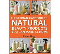 The Ultimate Handbook To Natural Beauty Products You Can Make at Home: DIY Recipes for Lotions, Scrubs, and Sprays with Gentle Ingredients