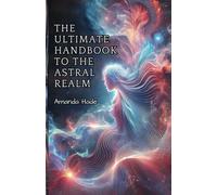 The Ultimate Handbook to the Astral Realm: A Practical Guide to Conscious Exploration