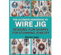 THE ULTIMATE HANDBOOK TO WIRE JIG DESIGNS: FUN SHAPES FOR STUNNING JEWELRY: Use Jigs to Create Consistent, Artistic Wire Jewelry Forms