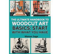 THE ULTIMATE HANDBOOK TO WOODCUT ART BASICS: START WITH WHAT YOU HAVE: Learn Printmaking at Home Using Affordable Tools and Techniques