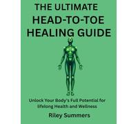 THE ULTIMATE HEAD-TO-TOE HEALING GUIDE: Unlock Your Body’s Full Potential for lifelong Health and Wellness