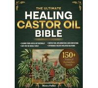 The Ultimate Healing Castor Oil Bible: Discover 150 Plus All-Natural Remedies to Cleanse Your Liver Relieve Joint and Muscle Pain Rejuvenate Skin Boost Hair Growth and Restore Balance