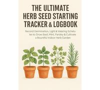 The Ultimate Herb Seed Starting Tracker & Logbook: Record Germination, Light & Watering Schedules to Grow Basil, Mint, Parsley & Cultivate a Bountiful Indoor Herb Garden