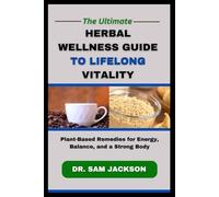 The Ultimate Herbal Wellness Guide to Lifelong Vitality: Plant-Based Remedies for Energy, Balance, and a Strong Body