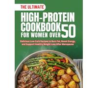 THE ULTIMATE HIGH-PROTEIN COOKBOOK FOR WOMEN OVER 50: Delicious Low-Carb Recipes to Burn Fat, Boost Energy, and Support Healthy Weight Loss After Menopause