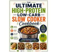 The Ultimate High-Protein Low-Carb Slow Cooker Cookbook: Healthy, Satisfying, and Time-Saving Slow Cooker Recipes Designed to Help You Eat Better, Feel Fuller, and Live Healthier