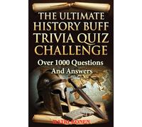 THE ULTIMATE HISTORY BUFF TRIVIA QUIZ CHALLENGE: Over 1000 Questions And Answers From The Dawn Of Civilization, Early Human Societies To This Morden Days