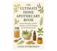 The Ultimate Home Apothecary Book: Natural Remedies, Herbal Wisdom, and DIY Healing for the Whole Family
