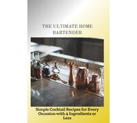 THE ULTIMATE HOME BARTENDER: Simple Cocktail Recipes for Every Occasion with 4 Ingredients or Less