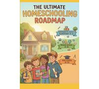 The Ultimate Homeschooling Roadmap: Designing a K-12 Education for Academic Strength, Character Formation, Leadership, and Real-World Readiness