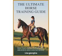 The Ultimate Horse Training Guide: Build Trust, Master Communication, and Achieve Unmatched Partnership: Step-by-Step Techniques for Training Horses with Empathy, Science, and Proven Practices