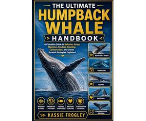 THE ULTIMATE HUMPBACK WHALE HANDBOOK: A Complete Guide to Behavior, Songs, Migration, Feeding, Breeding, Conservation, and Ocean Survival Strategies Explained