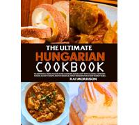 The Ultimate Hungarian Cookbook: Traditional Hungarian Home Cooking Made Easy with Classic Comfort Foods, Hearty Soups, Festive Dishes & Sweet Desserts for Every Family Table.