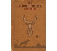 The Ultimate Hunting Log Book: A Complete Hunting Journal & Tracker for Deer, Elk, Duck, Turkey & Big Game Hunters: Record Trophy Hunts, Weather, Gear, Locations, Moon Phases, and Hunting Memories