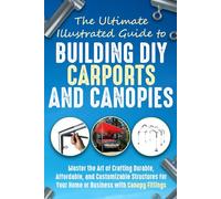 The Ultimate, Illustrated Guide to Building DIY (Do-It-Yourself) Carports and Canopies: Master the Art of Crafting Durable, Affordable, and Customizable Structures with Canopy Fittings