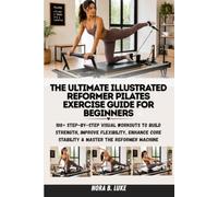 THE ULTIMATE ILLUSTRATED REFORMER PILATES EXERCISE GUIDE FOR BEGINNERS: 100+ Step-by-Step Visual Workouts to Build Strength, Improve Flexibility, Enhance Core Stability & Master the Reformer Machine