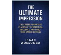THE ULTIMATE IMPRESSION: THE CAREER ADVANTAGE PLAYBOOK TO PROMOTION, INFLUENCE, AND LONG-TERM CAREER SUCCESS