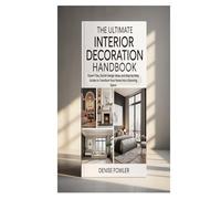 THE ULTIMATE INTERIOR DECORATION HANDBOOK: Expert Tips, Stylish Design Ideas, and Step-by-Step Guides to Transform Your Home into a Stunning Space