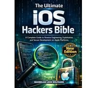 The Ultimate iOS Hackers Bible: A Complete Guide to Reverse Engineering, Exploitation, and Secure Development on Apple Platforms