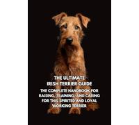 The Ultimate Irish Terrier Guide: The Complete Handbook for Raising, Training, and Caring for This Spirited and Loyal Working Terrier