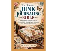The Ultimate Junk Journaling Bible: Techniques for Vintage Sourcing, Coptic Stitch Binding, Paper Alchemy, and Heirloom Preservation