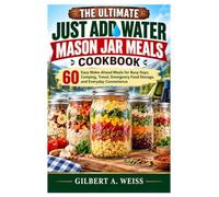 The Ultimate Just Add Water Mason Jar Meals Cookbook: 60 Easy Make-Ahead Meals for Busy Days, Camping, Travel, Emergency Food Storage, and Everyday Convenience