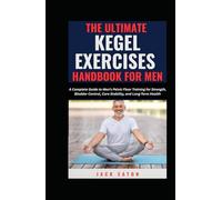 THE ULTIMATE KEGEL EXERCISES HANDBOOK FOR MEN: A Complete Guide to Men’s Pelvic Floor Training for Strength, Bladder Control, Core Stability, and Long-Term Health