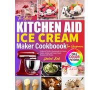 The Ultimate Kitchen Aid Ice Cream Maker Cookbook for Beginners: Foolproof Perfect Homemade Ice Cream, Gelato, Sorbet and Frozen Treats Recipes with Photos