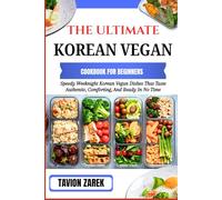 THE ULTIMATE KOREAN VEGAN COOKBOOK FOR BEGINNERS: Speedy Weeknight Korean Vegan Dishes That Taste Authentic, Comforting, And Ready In No Time