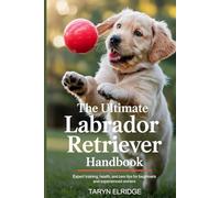 THE ULTIMATE LABRADOR RETRIEVER HANDBOOK: Expert Training, Health, And Care Tips For Beginners And Experienced Owners