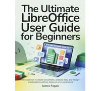 The Ultimate LibreOffice User Guide For Beginners: Discover How to Create Documents, Analyze Data, and Design Presentations Without Stress or Prior Experience